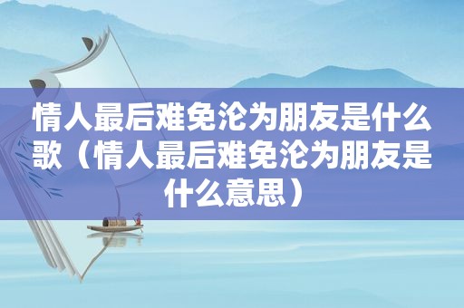 情人最后难免沦为朋友是什么歌（情人最后难免沦为朋友是什么意思）