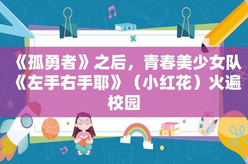 《孤勇者》之后，青春美少女队《左手右手耶》（小红花）火遍校园