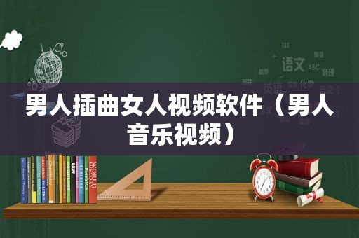 男人插曲女人视频软件（男人音乐视频）