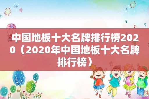 中国地板十大名牌排行榜2020（2020年中国地板十大名牌排行榜）