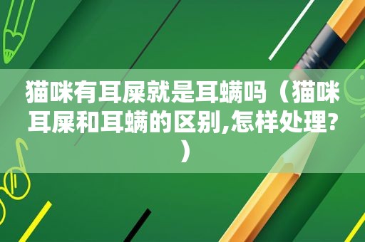 猫咪有耳屎就是耳螨吗（猫咪耳屎和耳螨的区别,怎样处理?）