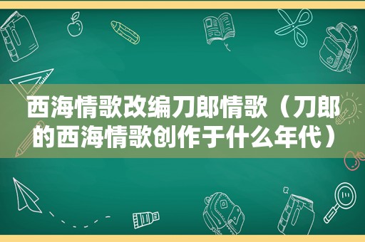 西海情歌改编刀郎情歌（刀郎的西海情歌创作于什么年代）