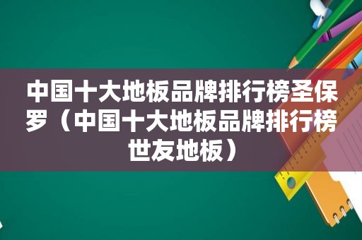 中国十大地板品牌排行榜圣保罗（中国十大地板品牌排行榜世友地板）