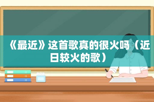 《最近》这首歌真的很火吗（近日较火的歌）