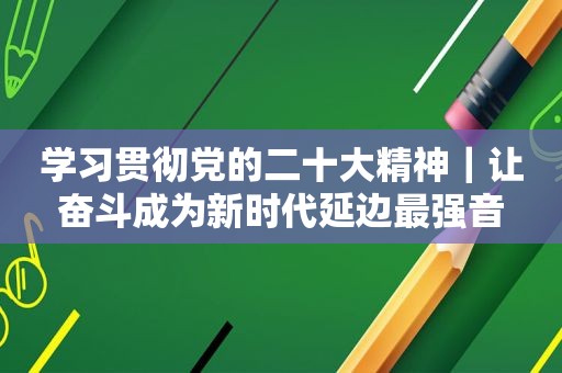 学习贯彻党的二十大精神｜让奋斗成为新时代延边最强音