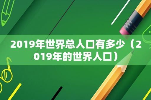 2019年世界总人口有多少（2019年的世界人口）