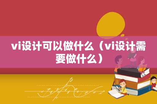 vi设计可以做什么（vi设计需要做什么）