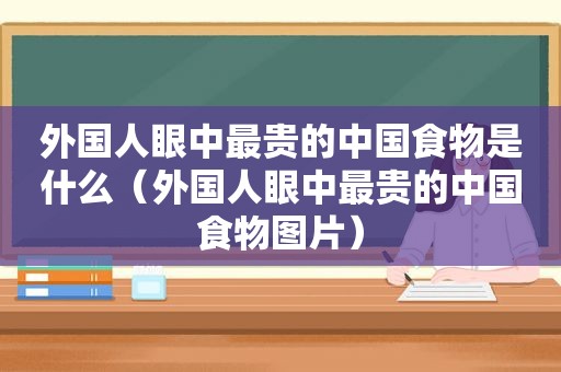 外国人眼中最贵的中国食物是什么（外国人眼中最贵的中国食物图片）