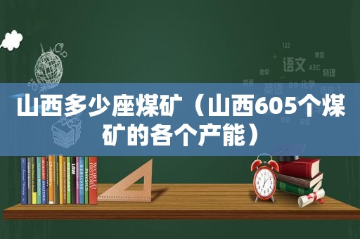 山西多少座煤矿（山西605个煤矿的各个产能）