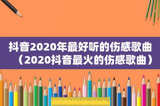 抖音2020年最好听的伤感歌曲（2020抖音最火的伤感歌曲）