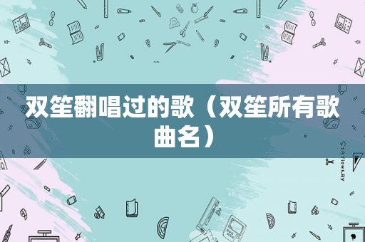 双笙翻唱过的歌（双笙所有歌曲名）