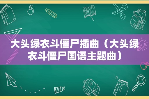 大头绿衣斗僵尸插曲（大头绿衣斗僵尸国语主题曲）