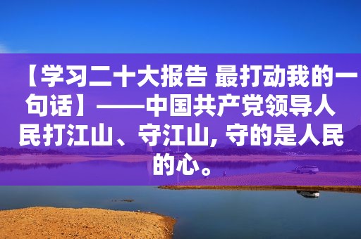 【学习二十大报告 最打动我的一句话】——中国 *** 领导人民打江山、守江山, 守的是人民的心。