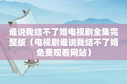 谁说我结不了婚电视剧全集完整版（电视剧谁说我结不了婚免费观看网站）