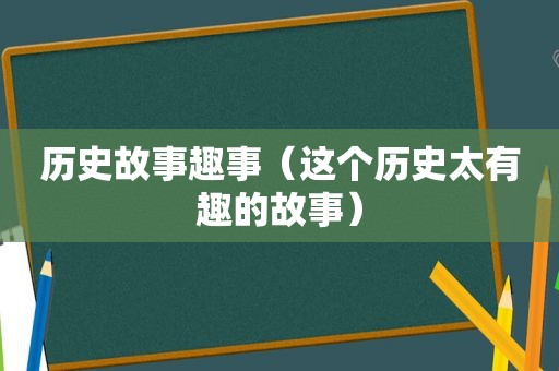 历史故事趣事（这个历史太有趣的故事）