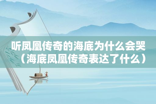 听凤凰传奇的海底为什么会哭（海底凤凰传奇表达了什么）