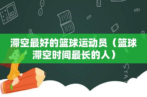 滞空最好的篮球运动员（篮球滞空时间最长的人）