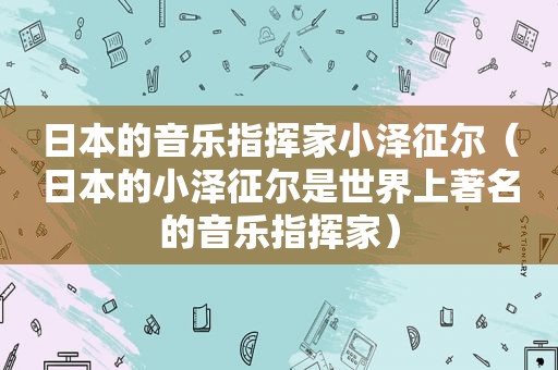 日本的音乐指挥家小泽征尔（日本的小泽征尔是世界上著名的音乐指挥家）