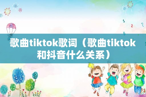 歌曲tiktok歌词（歌曲tiktok和抖音什么关系）