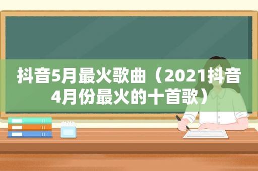 抖音5月最火歌曲（2021抖音4月份最火的十首歌）