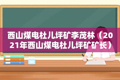 西山煤电杜儿坪矿李茂林（2021年西山煤电杜儿坪矿矿长）