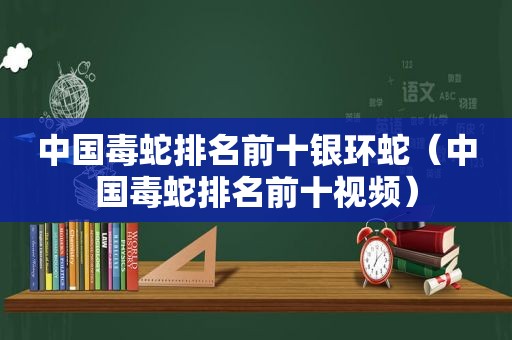 中国毒蛇排名前十银环蛇（中国毒蛇排名前十视频）