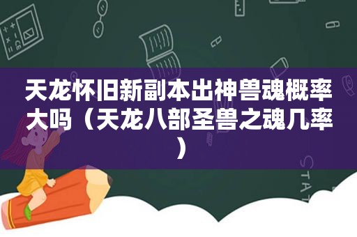 天龙怀旧新副本出神兽魂概率大吗（天龙八部圣兽之魂几率）