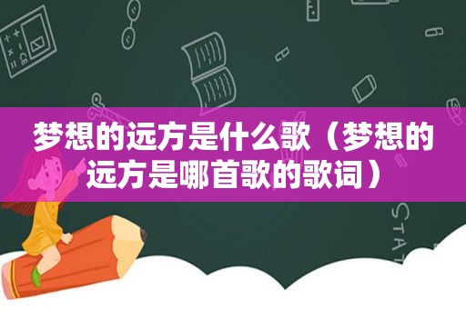 梦想的远方是什么歌（梦想的远方是哪首歌的歌词）