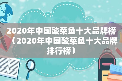 2020年中国酸菜鱼十大品牌榜（2020年中国酸菜鱼十大品牌排行榜）