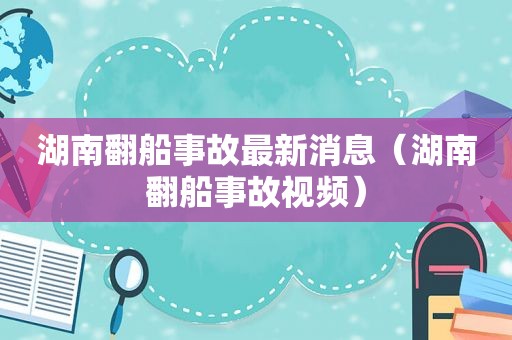 湖南翻船事故最新消息（湖南翻船事故视频）