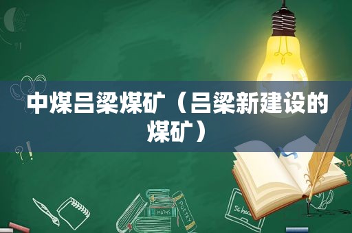 中煤吕梁煤矿（吕梁新建设的煤矿）