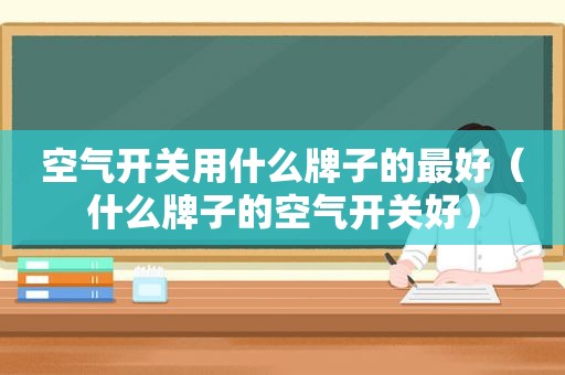 空气开关用什么牌子的最好（什么牌子的空气开关好）