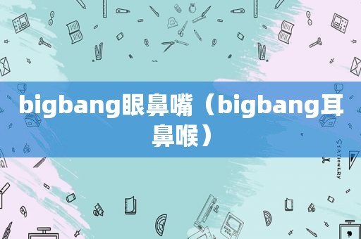 bigbang眼鼻嘴（bigbang耳鼻喉）