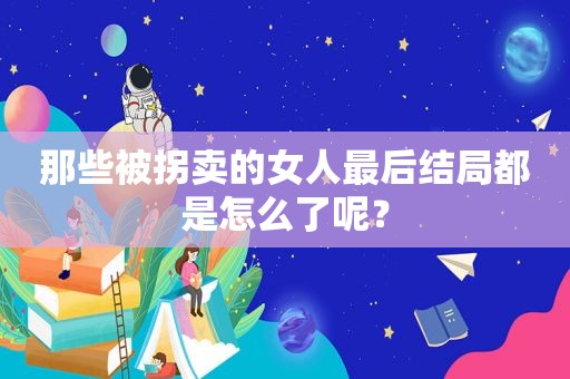 那些被拐卖的女人最后结局都是怎么了呢？