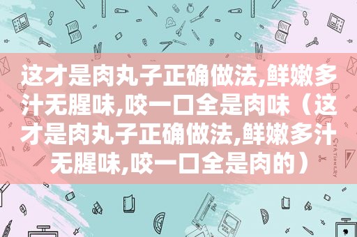 这才是肉丸子正确做法,鲜嫩多汁无腥味,咬一口全是肉味（这才是肉丸子正确做法,鲜嫩多汁无腥味,咬一口全是肉的）