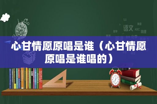 心甘情愿原唱是谁（心甘情愿原唱是谁唱的）