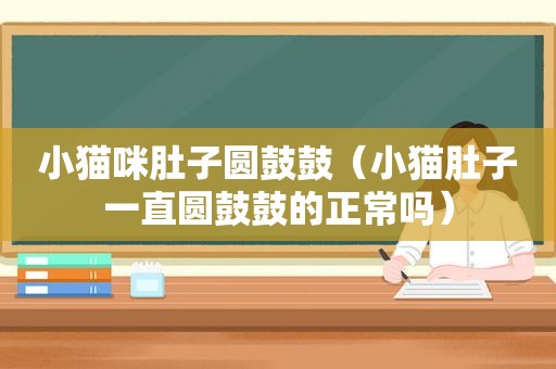 小猫咪肚子圆鼓鼓（小猫肚子一直圆鼓鼓的正常吗）