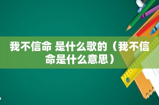 我不信命 是什么歌的（我不信命是什么意思）