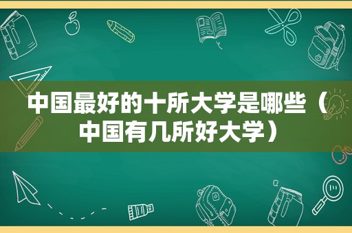 中国最好的十所大学是哪些（中国有几所好大学）