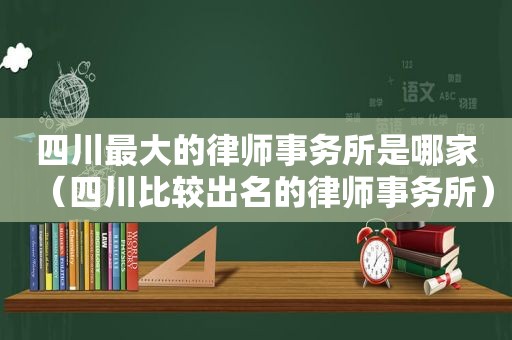 四川最大的律师事务所是哪家（四川比较出名的律师事务所）