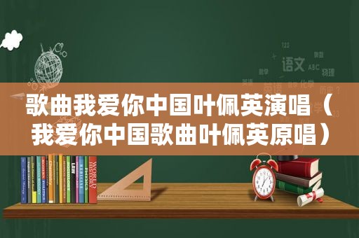 歌曲我爱你中国叶佩英演唱（我爱你中国歌曲叶佩英原唱）