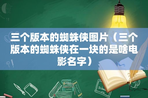 三个版本的蜘蛛侠图片（三个版本的蜘蛛侠在一块的是啥电影名字）