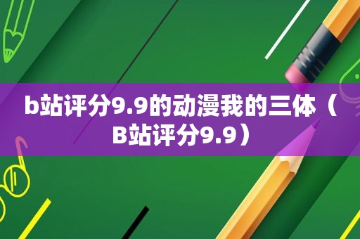 b站评分9.9的动漫我的三体（B站评分9.9）