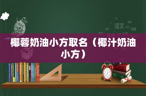 椰蓉奶油小方取名（椰汁奶油小方）