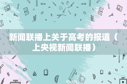 新闻联播上关于高考的报道（上央视新闻联播）