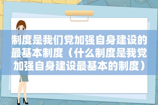 制度是我们党加强自身建设的最基本制度（什么制度是我党加强自身建设最基本的制度）