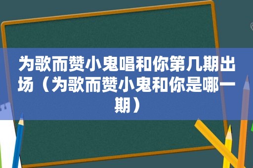 为歌而赞小鬼唱和你第几期出场（为歌而赞小鬼和你是哪一期）