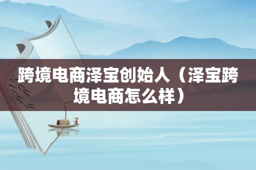 跨境电商泽宝创始人（泽宝跨境电商怎么样）