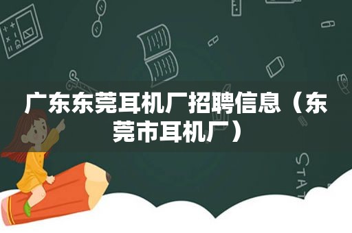 广东东莞耳机厂招聘信息（东莞市耳机厂）