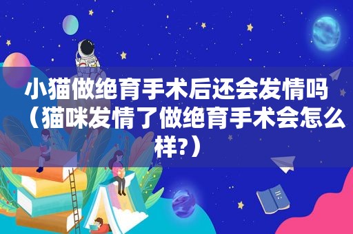 小猫做绝育手术后还会 *** 吗（猫咪 *** 了做绝育手术会怎么样?）